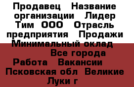 Продавец › Название организации ­ Лидер Тим, ООО › Отрасль предприятия ­ Продажи › Минимальный оклад ­ 23 000 - Все города Работа » Вакансии   . Псковская обл.,Великие Луки г.